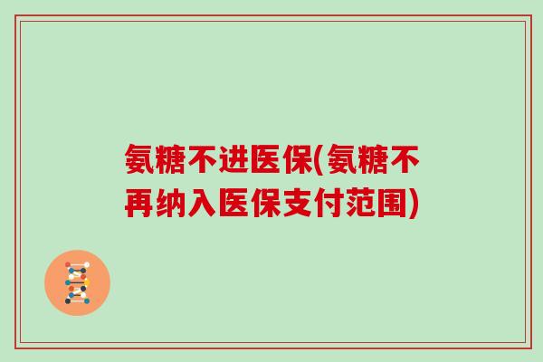 氨糖不进医保(氨糖不再纳入医保支付范围)