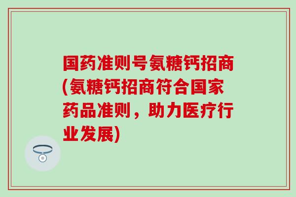 国药准则号氨糖钙招商(氨糖钙招商符合国家药品准则,助力医疗行业发展) 国药准则号氨糖钙招商(氨糖钙招商符合国家药品准则,助力医疗行业发展)