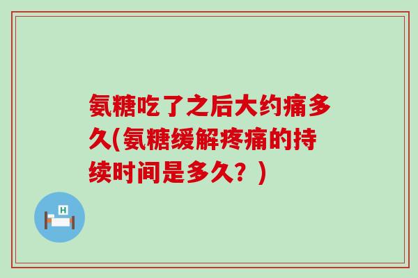 氨糖吃了之后大约痛多久(氨糖缓解的持续时间是多久？)