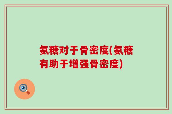 氨糖对于骨密度(氨糖有助于增强骨密度) 氨糖对于骨密度(氨糖有助于增强骨密度)