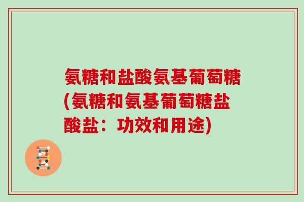 氨糖和盐酸氨基葡萄糖(氨糖和氨基葡萄糖盐酸盐：功效和用途)