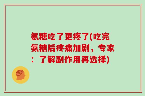 氨糖吃了更疼了(吃完氨糖后加剧,专家:了解副作用再选择) 氨糖吃了更疼了(吃完氨糖后加剧,专家:了解副作用再选择)