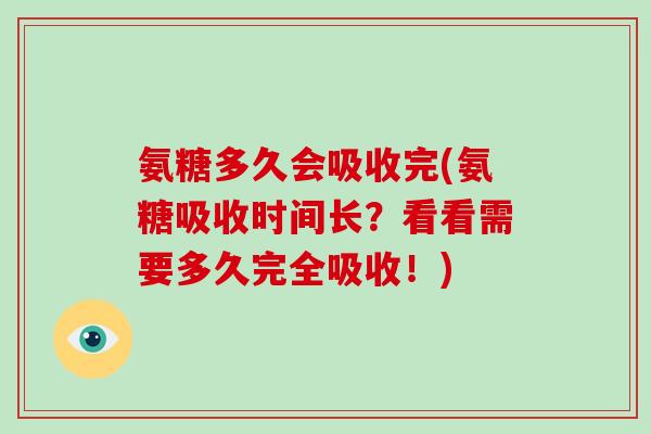 氨糖多久会吸收完(氨糖吸收时间长?看看需要多久完全吸收!) 氨糖多久会吸收完(氨糖吸收时间长?看看需要多久完全吸收!)