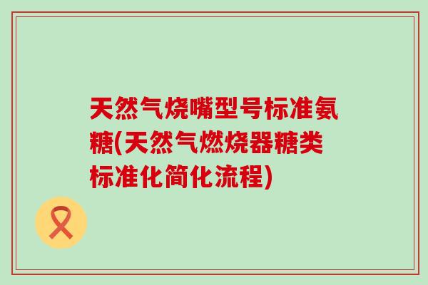 天然气烧嘴型号标准氨糖(天然气燃烧器糖类标准化简化流程) 天然气烧嘴型号标准氨糖(天然气燃烧器糖类标准化简化流程)