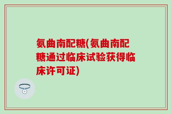 氨曲南配糖(氨曲南配糖通过临床试验获得临床许可证)