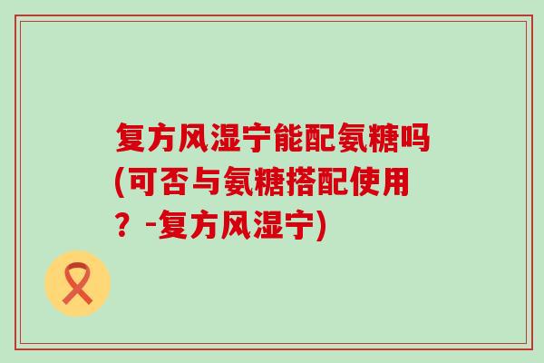 复方宁能配氨糖吗(可否与氨糖搭配使用?-复方宁) 复方宁能配氨糖吗(可否与氨糖搭配使用?-复方宁)