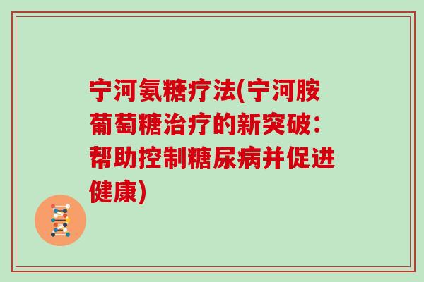 宁河氨糖疗法(宁河胺葡萄糖的新突破：帮助控制并促进健康)