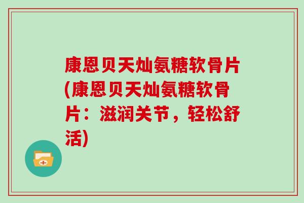 康恩贝天灿氨糖软骨片(康恩贝天灿氨糖软骨片：滋润关节，轻松舒活)
