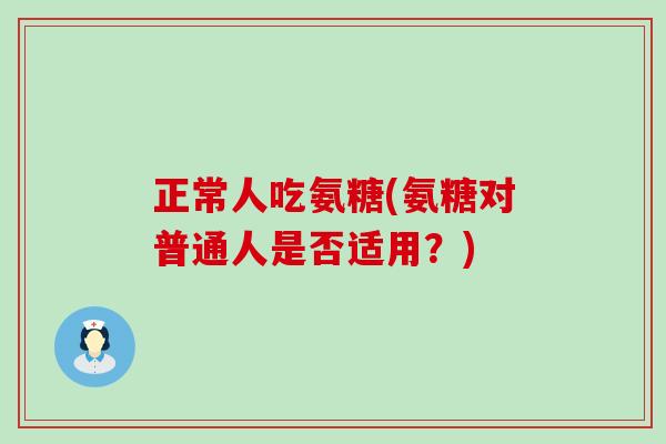 正常人吃氨糖(氨糖对普通人是否适用？)