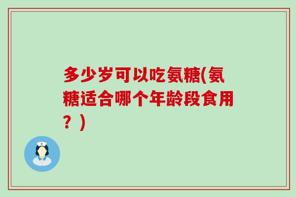多少岁可以吃氨糖(氨糖适合哪个年龄段食用？)