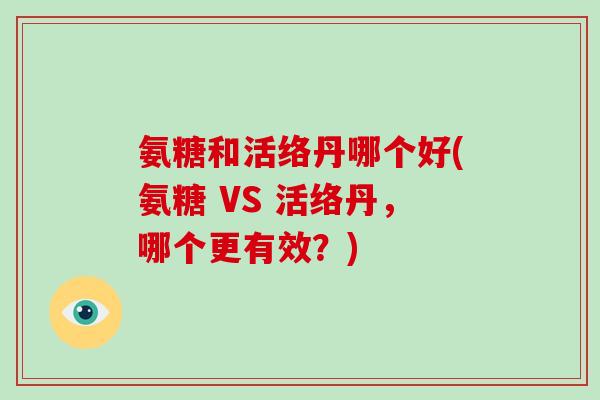 氨糖和活络丹哪个好(氨糖 VS 活络丹,哪个更有效?) 氨糖和活络丹哪个好(氨糖 VS 活络丹,哪个更有效?)