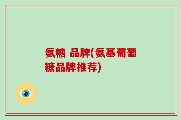 氨糖 品牌(氨基葡萄糖品牌推荐) 氨糖 品牌(氨基葡萄糖品牌推荐)