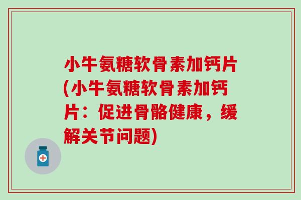 小牛氨糖软骨素加钙片(小牛氨糖软骨素加钙片：促进骨骼健康，缓解关节问题)