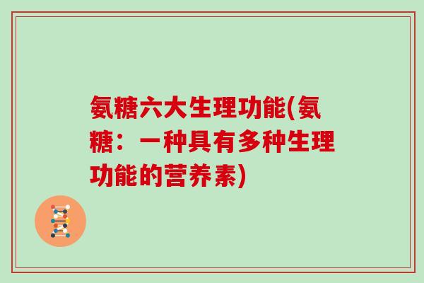 氨糖六大生理功能(氨糖:一种具有多种生理功能的营养素) 氨糖六大生理功能(氨糖:一种具有多种生理功能的营养素)