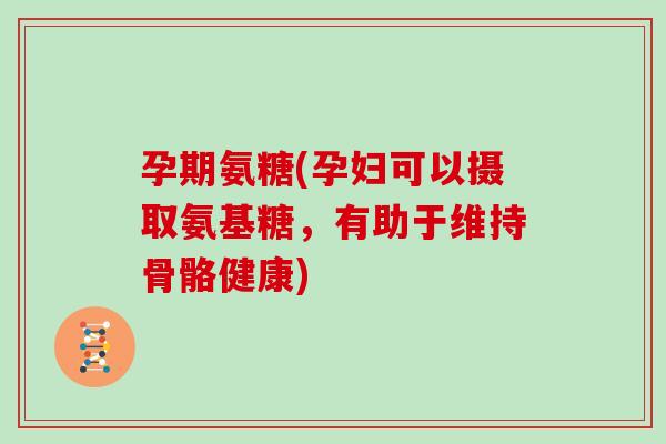 孕期氨糖(孕妇可以摄取氨基糖,有助于维持骨骼健康) 孕期氨糖(孕妇可以摄取氨基糖,有助于维持骨骼健康)