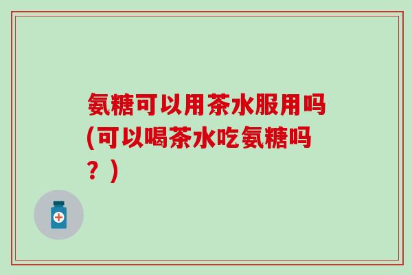 氨糖可以用茶水服用吗(可以喝茶水吃氨糖吗?) 氨糖可以用茶水服用吗(可以喝茶水吃氨糖吗?)