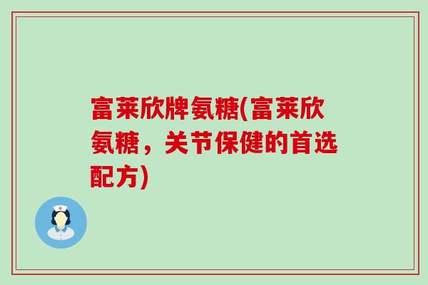 富莱欣牌氨糖(富莱欣氨糖,关节保健的首选配方) 富莱欣牌氨糖(富莱欣氨糖,关节保健的首选配方)