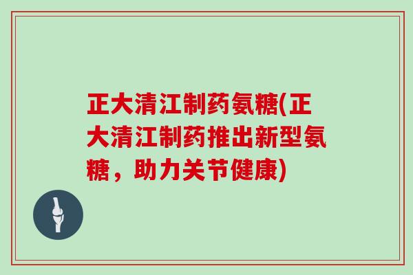 正大清江制药氨糖(正大清江制药推出新型氨糖，助力关节健康)