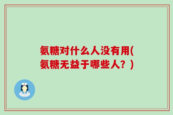 氨糖对什么人没有用(氨糖无益于哪些人?) 氨糖对什么人没有用(氨糖无益于哪些人?)