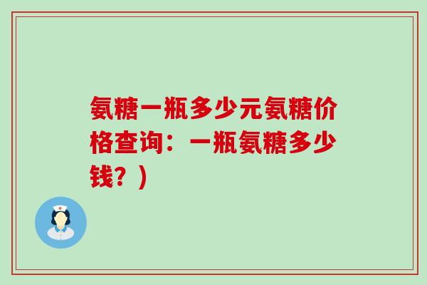氨糖一瓶多少元氨糖价格查询:一瓶氨糖多少钱?) 氨糖一瓶多少元氨糖价格查询:一瓶氨糖多少钱?)