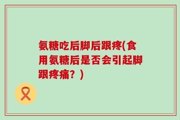 氨糖吃后脚后跟疼(食用氨糖后是否会引起脚跟?) 氨糖吃后脚后跟疼(食用氨糖后是否会引起脚跟?)