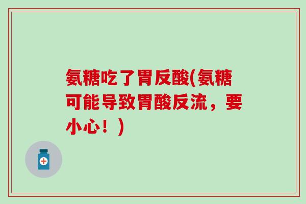 氨糖吃了胃反酸(氨糖可能导致胃酸反流，要小心！)
