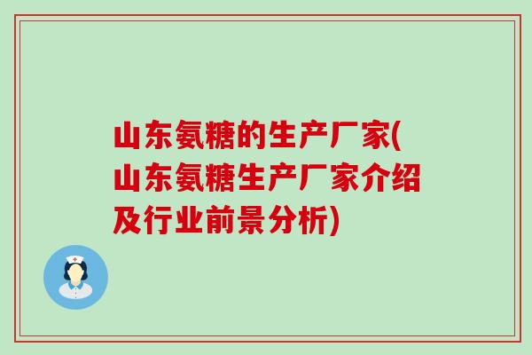 山东氨糖的生产厂家(山东氨糖生产厂家介绍及行业前景分析)