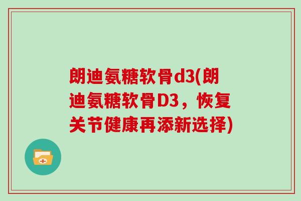 朗迪氨糖软骨d3(朗迪氨糖软骨D3,恢复关节健康再添新选择) 朗迪氨糖软骨d3(朗迪氨糖软骨D3,恢复关节健康再添新选择)