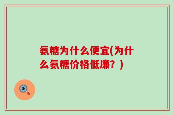 氨糖为什么便宜(为什么氨糖价格低廉？)