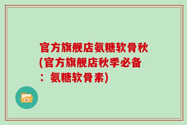 官方旗舰店氨糖软骨秋(官方旗舰店秋季必备：氨糖软骨素)