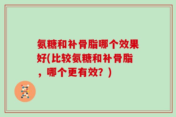 氨糖和补骨脂哪个效果好(比较氨糖和补骨脂，哪个更有效？)