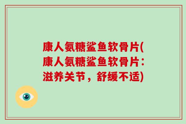 康人氨糖鲨鱼软骨片(康人氨糖鲨鱼软骨片:滋养关节,舒缓不适) 康人氨糖鲨鱼软骨片(康人氨糖鲨鱼软骨片:滋养关节,舒缓不适)