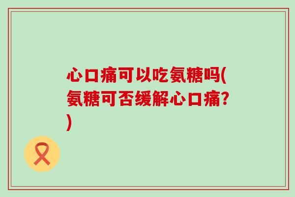 心口痛可以吃氨糖吗(氨糖可否缓解心口痛?) 心口痛可以吃氨糖吗(氨糖可否缓解心口痛?)