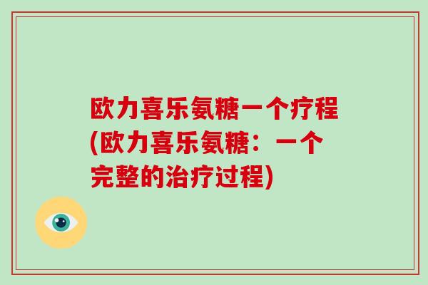 欧力喜乐氨糖一个疗程(欧力喜乐氨糖：一个完整的过程)