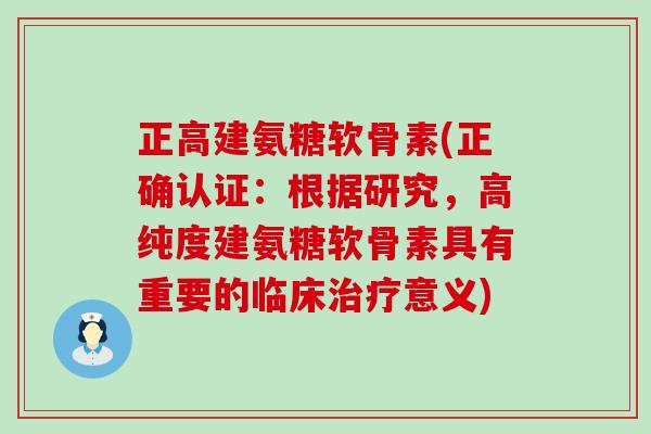正高建氨糖软骨素(正确认证:根据研究,高纯度建氨糖软骨素具有重要的临床意义) 正高建氨糖软骨素(正确认证:根据研究,高纯度建氨糖软骨素具有重要的临床意义)