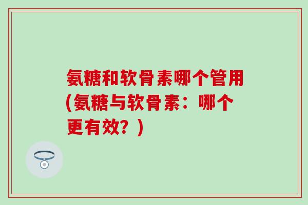 氨糖和软骨素哪个管用(氨糖与软骨素：哪个更有效？)