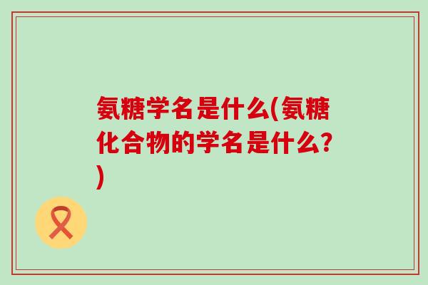 氨糖学名是什么(氨糖化合物的学名是什么？)