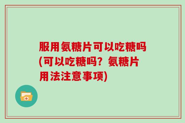 服用氨糖片可以吃糖吗(可以吃糖吗?氨糖片用法注意事项) 服用氨糖片可以吃糖吗(可以吃糖吗?氨糖片用法注意事项)