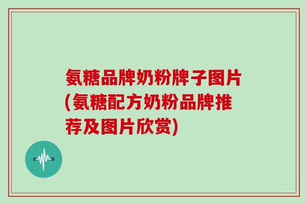 氨糖品牌奶粉牌子图片(氨糖配方奶粉品牌推荐及图片欣赏) 氨糖品牌奶粉牌子图片(氨糖配方奶粉品牌推荐及图片欣赏)