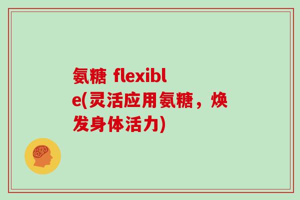 氨糖 flexible(灵活应用氨糖,焕发身体活力) 氨糖 flexible(灵活应用氨糖,焕发身体活力)