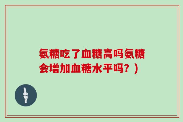 氨糖吃了高吗氨糖会增加水平吗？)
