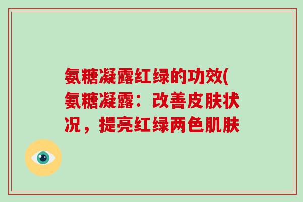 氨糖凝露红绿的功效(氨糖凝露:改善状况,提亮红绿两色 氨糖凝露红绿的功效(氨糖凝露:改善状况,提亮红绿两色