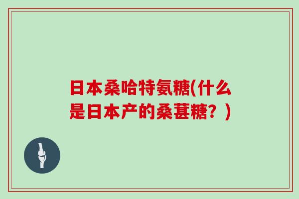 日本桑哈特氨糖(什么是日本产的桑葚糖?) 日本桑哈特氨糖(什么是日本产的桑葚糖?)