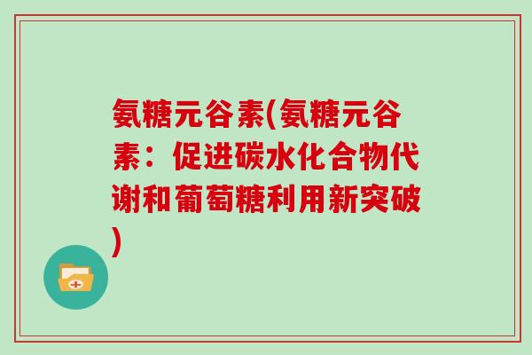 氨糖元谷素(氨糖元谷素：促进碳水化合物代谢和葡萄糖利用新突破)
