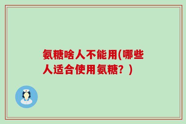 氨糖啥人不能用(哪些人适合使用氨糖?) 氨糖啥人不能用(哪些人适合使用氨糖?)