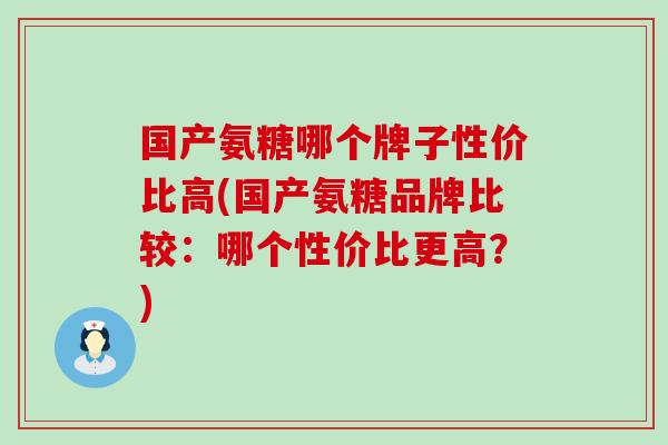国产氨糖哪个牌子性价比高(国产氨糖品牌比较:哪个性价比更高?) 国产氨糖哪个牌子性价比高(国产氨糖品牌比较:哪个性价比更高?)