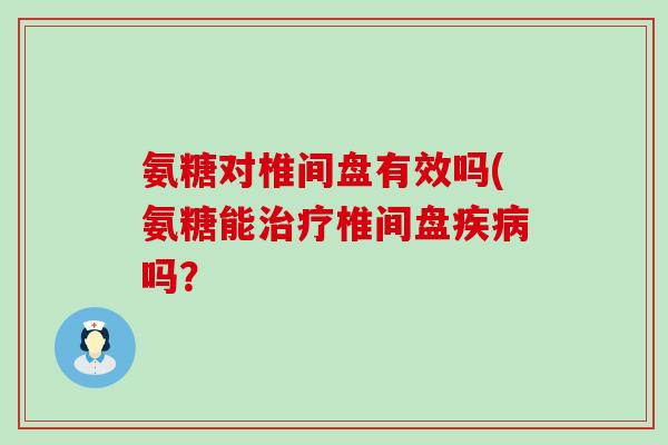 氨糖对椎间盘有效吗(氨糖能椎间盘吗? 氨糖对椎间盘有效吗(氨糖能椎间盘吗?