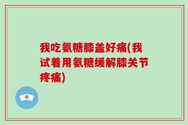 我吃氨糖膝盖好痛(我试着用氨糖缓解膝关节) 我吃氨糖膝盖好痛(我试着用氨糖缓解膝关节)