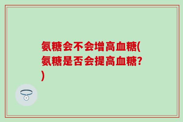 氨糖会不会增高(氨糖是否会提高?) 氨糖会不会增高(氨糖是否会提高?)