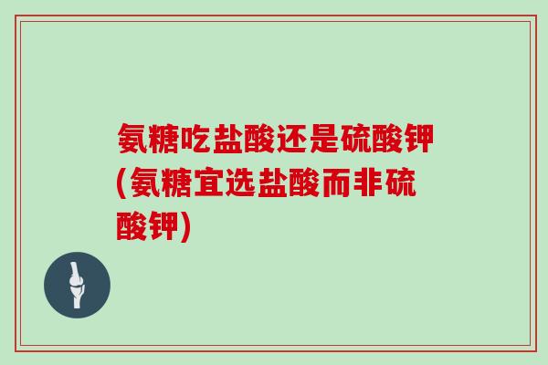 氨糖吃盐酸还是硫酸钾(氨糖宜选盐酸而非硫酸钾) 氨糖吃盐酸还是硫酸钾(氨糖宜选盐酸而非硫酸钾)